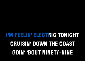 I'M FEELIH' ELECTRIC TONIGHT
CRUISIH' DOWN THE COAST
GOIH' 'BOUT HlHETY-HIHE