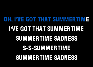 0H, I'VE GOT THAT SUMMERTIME
I'VE GOT THAT SUMMERTIME
SUMMERTIME SADHESS
S-S-SUMMERTIME
SUMMERTIME SADHESS