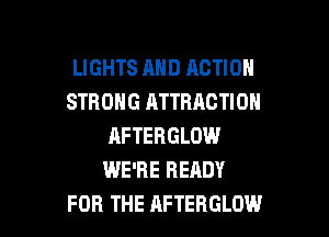 LIGHTS AHD ACTION
STRONG ATTRACTION

RFTERGLOW
WE'RE READY
FOR THE AFTERGLOW