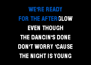 WE'RE READY
FOR THE AFTERGLOW
EVEN THOUGH
THE DANCIN'S DONE
DON'T WORRY 'CAUSE

THE NIGHT ISYOUHG l