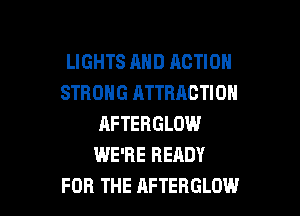 LIGHTS AHD ACTION
STRONG ATTRACTION

RFTERGLOW
WE'RE READY
FOR THE AFTERGLOW