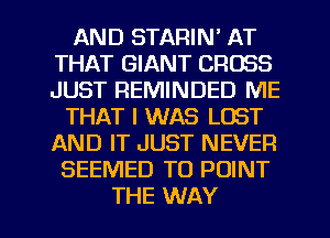 AND STARIN' AT
THAT GIANT CROSS
JUST REMINDED ME

THAT I WAS LOST
AND IT JUST NEVER
SEEMED T0 POINT
THE WAY