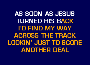 AS SOON AS JESUS
TURNED HIS BACK
I'D FIND MY WAY
ACROSS THE TRACK
LUDKIN' JUST TO SCORE
ANOTHER DEAL