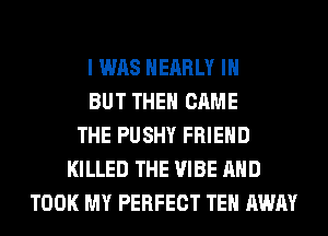 I WAS NEARLY IH
BUT THE GAME
THE PUSHY FRIEND
KILLED THE VIBE AND
TOOK MY PERFECT TEH AWAY