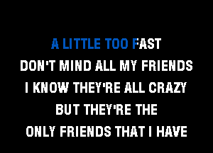 A LITTLE T00 FAST
DON'T MIND ALL MY FRIENDS
I K 0W THEY'RE ALL CRAZY
BUT THEY'RE THE
ONLY FRIENDS THAT I HAVE