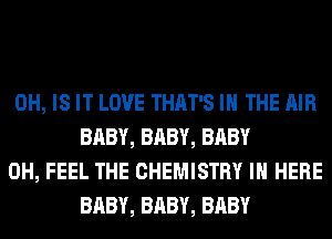 0H, IS IT LOVE THAT'S IN THE AIR
BABY, BABY, BABY

0H, FEEL THE CHEMISTRY IN HERE
BABY, BABY, BABY