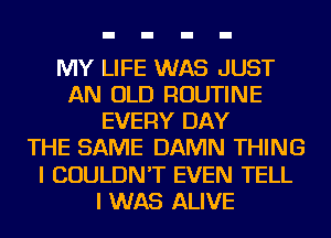 MY LIFE WAS JUST
AN OLD ROUTINE
EVERY DAY
THE SAME DAMN THING
I COULDN'T EVEN TELL
I WAS ALIVE