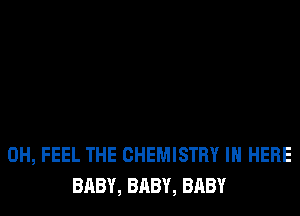 0H, FEEL THE CHEMISTRY IN HERE
BABY, BABY, BABY