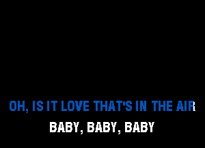 0H, IS IT LOVE THAT'S IN THE AIR
BABY, BABY, BABY