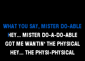 WHAT YOU SAY, MISTER DO-ABLE
HEY... MISTER DO-A-DO-ABLE
GOT ME WAHTIH' THE PHYSICAL
HEY... THE PHYSI-PHYSICAL