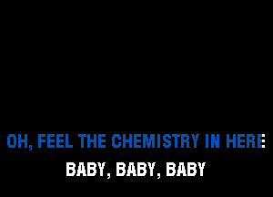 0H, FEEL THE CHEMISTRY IN HERE
BABY, BABY, BABY