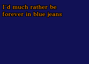 I'd much rather be
forever in blue jeans