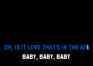 0H, IS IT LOVE THAT'S IN THE AIR
BABY, BABY, BABY