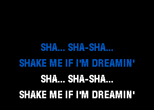 SHA... SHR-SHA...
SHAKE ME IF I'M DBEAMIN'
SHA... SHA-SHA...
SHAKE ME IF I'M DREAMIN'