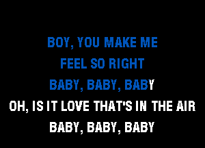 BOY, YOU MAKE ME
FEEL SO RIGHT
BABY, BABY, BABY
0H, IS IT LOVE THAT'S IN THE AIR
BABY, BABY, BABY