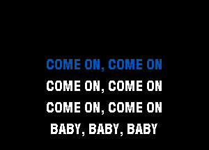 COME ON, COME ON

COME ON, COME ON
COME ON, COME ON
BABY, BABY, BABY