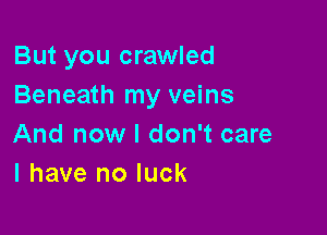 But you crawled
Beneath my veins

And now I don't care
I have no luck