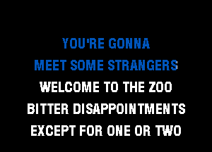 YOU'RE GONNA
MEET SOME STRANGERS
WELCOME TO THE ZOO
BITTER DISAPPOIHTMEHTS
EXCEPT FOR ONE OR TWO