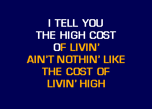 I TELL YOU
THE HIGH COST
OF LIVIN'

AIN'T NOTHIN' LIKE
THE COST OF
LIVIN' HIGH