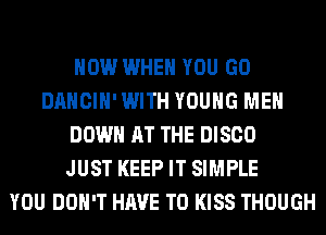 HOW WHEN YOU GO
DANCIH' WITH YOUNG MEN
DOWN AT THE DISCO
JUST KEEP IT SIMPLE
YOU DON'T HAVE TO KISS THOUGH