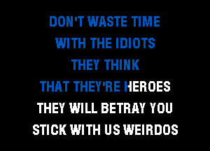 DON'T WASTE TIME
WITH THE IDIOTS
THEY THINK
THAT THEY'RE HEROES
THEY WILL BETRAY YOU

STICK WITH USWEIBDOS l