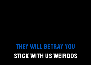 THEY WILL BETRAY YOU
STICK WITH US WEIRDOS