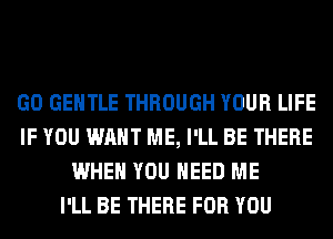 GO GENTLE THROUGH YOUR LIFE
IF YOU WANT ME, I'LL BE THERE
WHEN YOU NEED ME
I'LL BE THERE FOR YOU