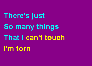 There's just
So many things

That I can't touch
I'm torn