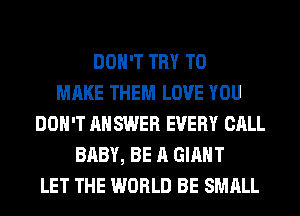 DON'T TRY TO
MAKE THEM LOVE YOU
DON'T AH SWER EVERY CALL
BABY, BE A GIANT
LET THE WORLD BE SMALL