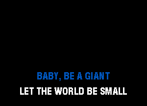 BABY, BE A GIANT
LET THE WORLD BE SMALL