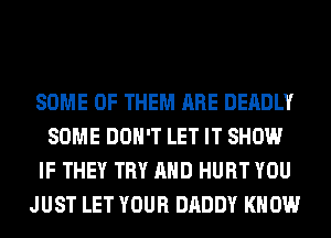 SOME OF THEM ARE DEADLY
SOME DON'T LET IT SHOW
IF THEY TRY AND HURT YOU
JUST LET YOUR DADDY KNOW