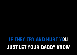 IF THEY TRY AND HURT YOU
JUST LET YOUR DADDY KNOW