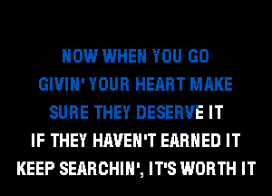 HOW WHEN YOU GO
GIVIH' YOUR HEART MAKE
SURE THEY DESERVE IT
IF THEY HAVEN'T EARNED IT
KEEP SEARCHIH', IT'S WORTH IT