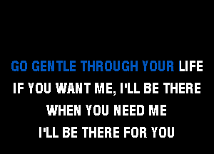 GO GENTLE THROUGH YOUR LIFE
IF YOU WANT ME, I'LL BE THERE
WHEN YOU NEED ME
I'LL BE THERE FOR YOU