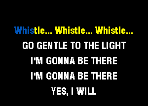 Whistle... Whistle... Whistle...
GO GENTLE TO THE LIGHT
I'M GONNA BE THERE
I'M GONNA BE THERE
YES, I WILL