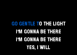 GO GENTLE TO THE LIGHT

I'M GONNA BE THERE
I'M GONNA BE THERE
YES, I WILL