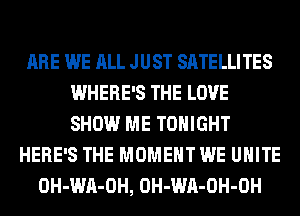 ARE WE ALL JUST SATELLITES
WHERE'S THE LOVE
SHOW ME TONIGHT

HERE'S THE MOMENT WE UNITE
OH-WA-OH, OH-WA-OH-OH