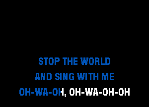 STOP THE WORLD
AND SING WITH ME
OH-WA-OH, OH-WA-OH-OH