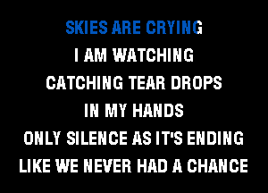 SKIES ARE CRYIHG
I AM WATCHING
CATCHIHG TEAR DROPS
IN MY HANDS
ONLY SILENCE AS IT'S ENDING
LIKE WE NEVER HAD A CHANCE