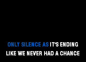 ONLY SILENCE AS IT'S ENDING
LIKE WE NEVER HAD A CHANCE