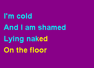 I'm cold
And I am shamed

Lying naked
On the floor