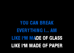 YOU CAN BREAK
EVERYTHING I... AM
LIKE I'M MADE OF GLASS
LIKE I'M MRDE OF PAPER