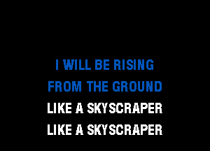 IWILL BE RISING

FROM THE GROUND
LIKE A SKYSCRhPEB
LIKE A SKYSCBRPER