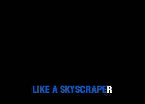 LIKE A SKYSCRAPEFI