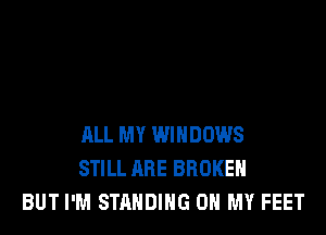 ALL MY WINDOWS
STILL ARE BROKEN
BUT I'M STANDING OH MY FEET