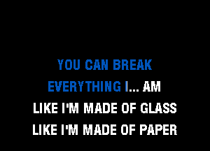YOU CAN BREAK
EVERYTHING I... AM
LIKE I'M MADE OF GLASS
LIKE I'M MRDE OF PAPER