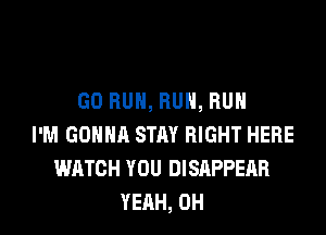 GO RUN, RUN, RUN

I'M GONNA STAY RIGHT HERE
WATCH YOU DISAPPEAR
YEAH, 0H