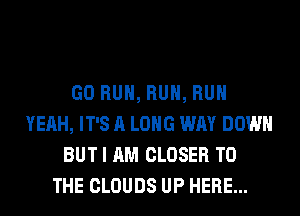 GO RUN, RUN, RUN
YEAH, IT'S A LONG WAY DOWN
BUT I AM CLOSER TO
THE CLOUDS UP HERE...