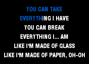 YOU CAN TAKE
EVERYTHING I HAVE
YOU CAN BREAK
EVERYTHING I... AM
LIKE I'M MADE OF GLASS
LIKE I'M MADE OF PAPER, OH-OH