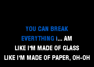 YOU CAN BREAK
EVERYTHING I... AM
LIKE I'M MADE OF GLASS
LIKE I'M MADE OF PAPER, OH-OH